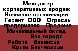 Менеджер корпаративных продаж › Название организации ­ Гарант, ООО › Отрасль предприятия ­ Продажи › Минимальный оклад ­ 100 000 - Все города Работа » Вакансии   . Крым,Бахчисарай